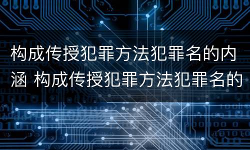 构成传授犯罪方法犯罪名的内涵 构成传授犯罪方法犯罪名的内涵不包括