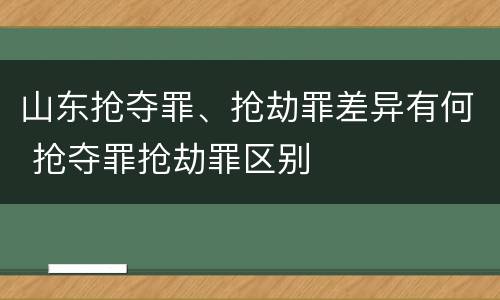 山东抢夺罪、抢劫罪差异有何 抢夺罪抢劫罪区别