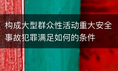 构成大型群众性活动重大安全事故犯罪满足如何的条件