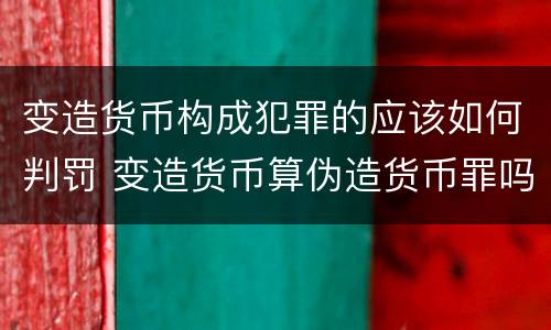 变造货币构成犯罪的应该如何判罚 变造货币算伪造货币罪吗