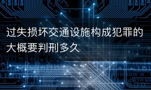 过失损坏交通设施构成犯罪的大概要判刑多久