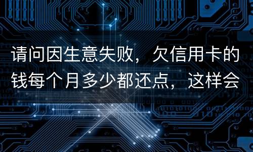 请问因生意失败，欠信用卡的钱每个月多少都还点，这样会被起诉坐牢吗