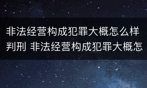 非法经营构成犯罪大概怎么样判刑 非法经营构成犯罪大概怎么样判刑呢