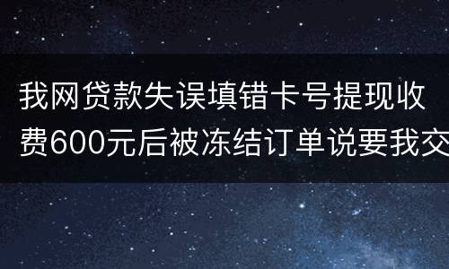 我网贷款失误填错卡号提现收费600元后被冻结订单说要我交违约金我该怎么办