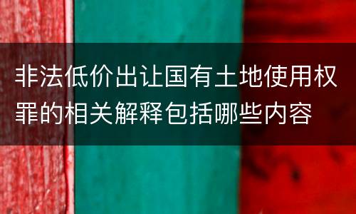 非法低价出让国有土地使用权罪的相关解释包括哪些内容
