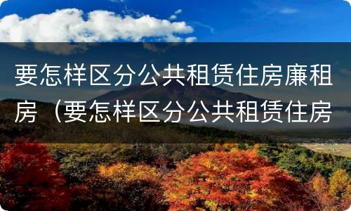 要怎样区分公共租赁住房廉租房（要怎样区分公共租赁住房廉租房和商品房）