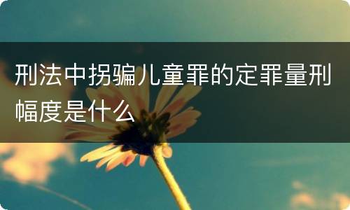 刑法中拐骗儿童罪的定罪量刑幅度是什么