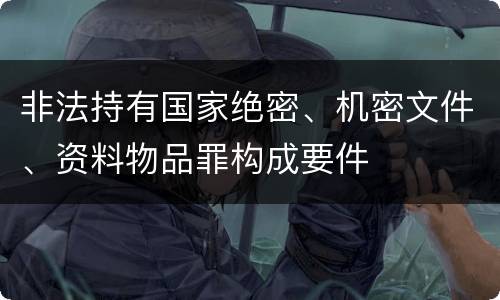 非法持有国家绝密、机密文件、资料物品罪构成要件