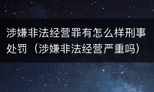 涉嫌非法经营罪有怎么样刑事处罚（涉嫌非法经营严重吗）