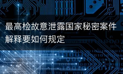 最高检故意泄露国家秘密案件解释要如何规定