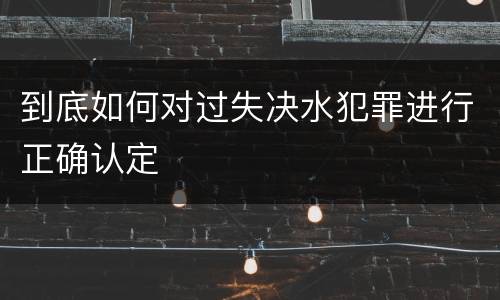 到底如何对过失决水犯罪进行正确认定