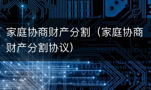 家庭协商财产分割（家庭协商财产分割协议）