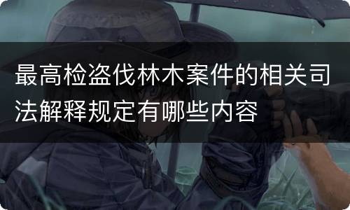 最高检盗伐林木案件的相关司法解释规定有哪些内容