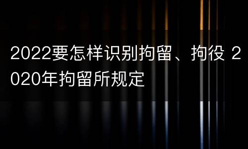 2022要怎样识别拘留、拘役 2020年拘留所规定
