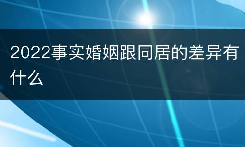 2022事实婚姻跟同居的差异有什么