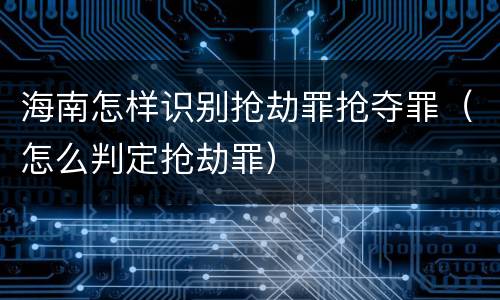 海南怎样识别抢劫罪抢夺罪（怎么判定抢劫罪）