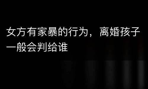 女方有家暴的行为，离婚孩子一般会判给谁