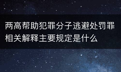 两高帮助犯罪分子逃避处罚罪相关解释主要规定是什么