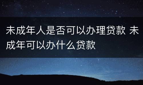 未成年人是否可以办理贷款 未成年可以办什么贷款