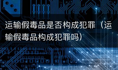 运输假毒品是否构成犯罪（运输假毒品构成犯罪吗）
