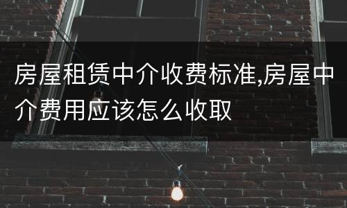 房屋租赁中介收费标准,房屋中介费用应该怎么收取