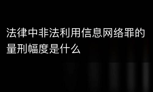 法律中非法利用信息网络罪的量刑幅度是什么