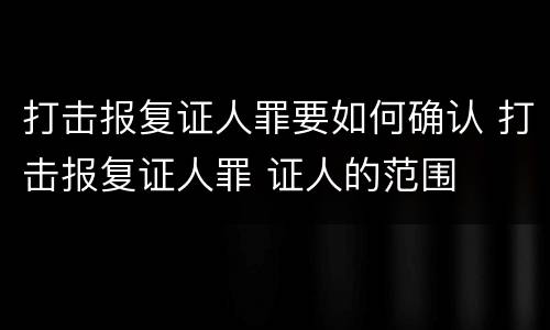打击报复证人罪要如何确认 打击报复证人罪 证人的范围
