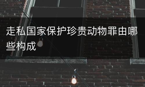 走私国家保护珍贵动物罪由哪些构成