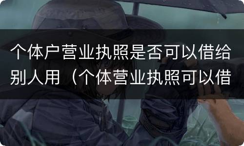 个体户营业执照是否可以借给别人用（个体营业执照可以借人吗）