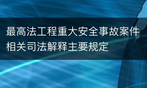 最高法工程重大安全事故案件相关司法解释主要规定