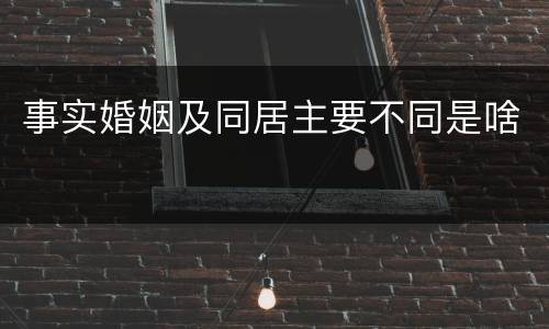 事实婚姻及同居主要不同是啥
