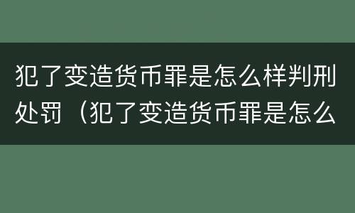 犯了变造货币罪是怎么样判刑处罚（犯了变造货币罪是怎么样判刑处罚多少钱）