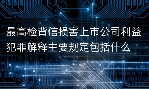 最高检背信损害上市公司利益犯罪解释主要规定包括什么