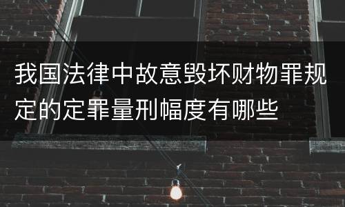 我国法律中故意毁坏财物罪规定的定罪量刑幅度有哪些