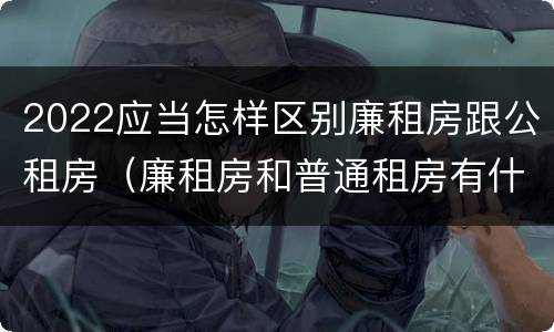 2022应当怎样区别廉租房跟公租房（廉租房和普通租房有什么区别）
