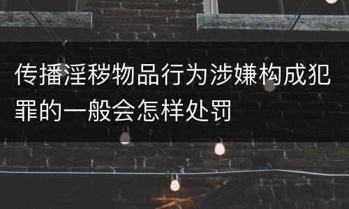 传播淫秽物品行为涉嫌构成犯罪的一般会怎样处罚
