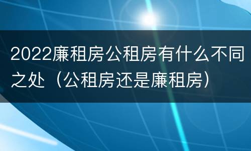 2022廉租房公租房有什么不同之处（公租房还是廉租房）