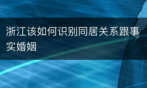 浙江该如何识别同居关系跟事实婚姻