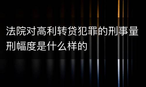 法院对高利转贷犯罪的刑事量刑幅度是什么样的