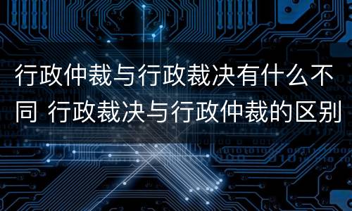 行政仲裁与行政裁决有什么不同 行政裁决与行政仲裁的区别和共同点