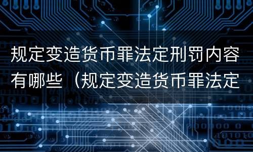 规定变造货币罪法定刑罚内容有哪些（规定变造货币罪法定刑罚内容有哪些）