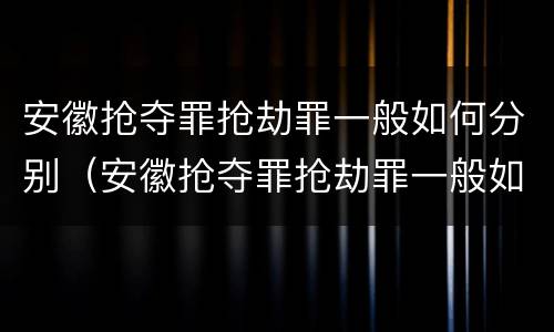 安徽抢夺罪抢劫罪一般如何分别（安徽抢夺罪抢劫罪一般如何分别判刑的）