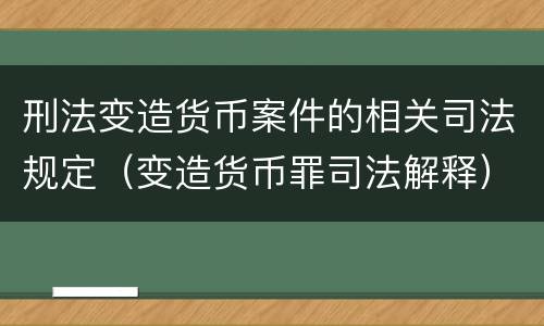 刑法变造货币案件的相关司法规定（变造货币罪司法解释）