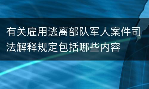 有关雇用逃离部队军人案件司法解释规定包括哪些内容