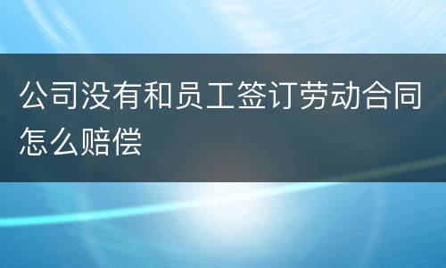 公司没有和员工签订劳动合同怎么赔偿