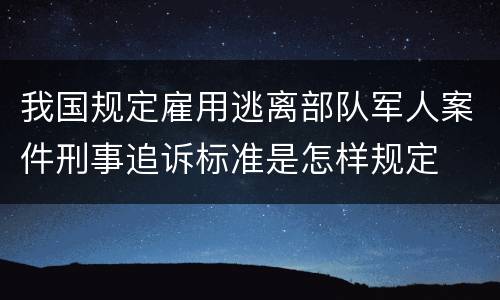 我国规定雇用逃离部队军人案件刑事追诉标准是怎样规定