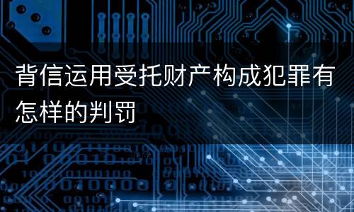 背信运用受托财产构成犯罪有怎样的判罚