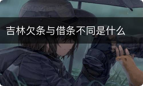 吉林欠条与借条不同是什么
