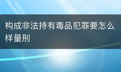 构成非法持有毒品犯罪要怎么样量刑