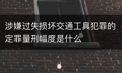 涉嫌过失损坏交通工具犯罪的定罪量刑幅度是什么